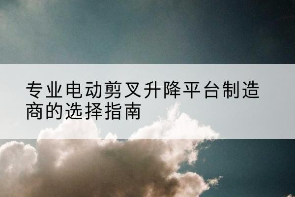 商州电动剪叉升降平台厂家-专业电动剪叉升降平台制造商的选择指南