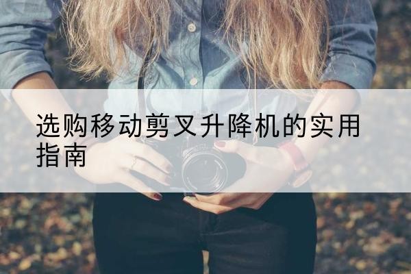 商州移动剪叉升降机怎么选-选购移动剪叉升降机的实用指南