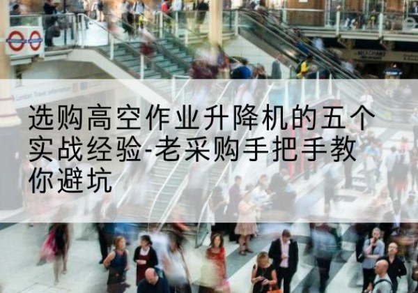 商州高空作业升降机厂家-选购高空作业升降机的五个实战经验-老采购手把手教你避坑