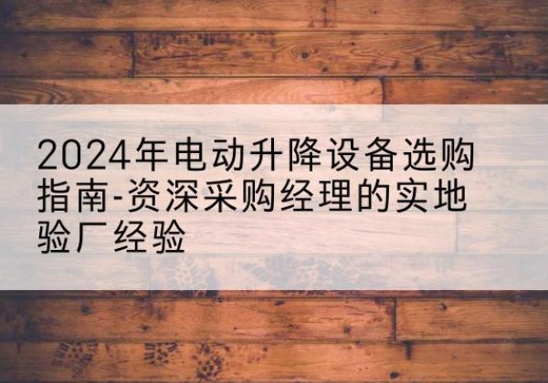 商州电动剪叉升降平台厂家-2024年电动升降设备选购指南-资深采购经理的实地验厂经验