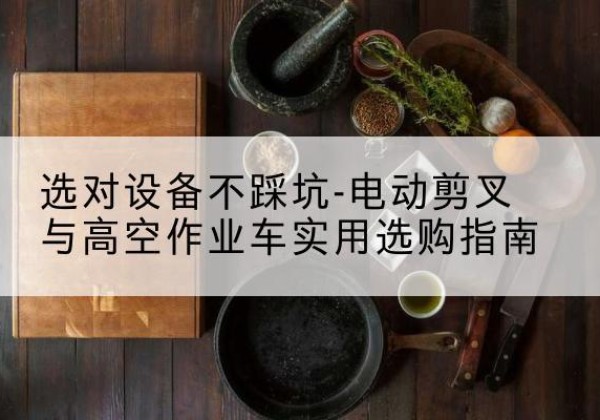 商州电动剪叉升降平台怎么选-选对设备不踩坑-电动剪叉与高空作业车实用选购指南