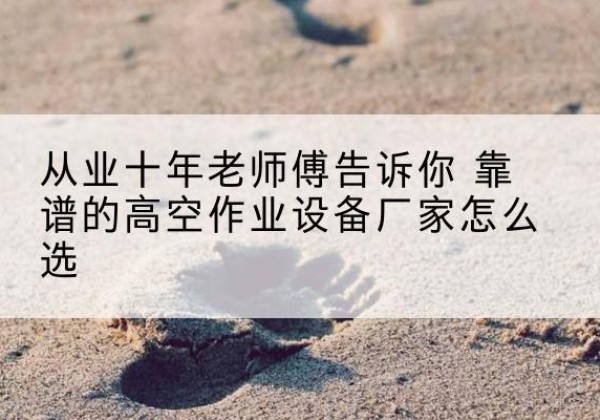 商州高空作业升降机厂家推荐-从业十年老师傅告诉你 靠谱的高空作业设备厂家怎么选