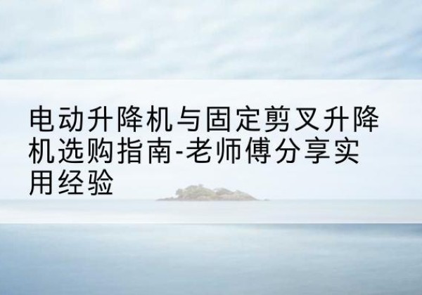 商州电动升降机怎么选-电动升降机与固定剪叉升降机选购指南-老师傅分享实用经验