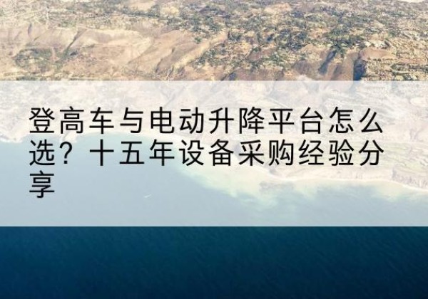 商州登高车厂家厂家-登高车与电动升降平台怎么选？十五年设备采购经验分享