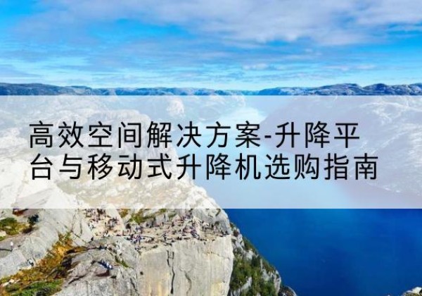 商州升降平台厂家-*空间解决方案-升降平台与移动式升降机选购指南