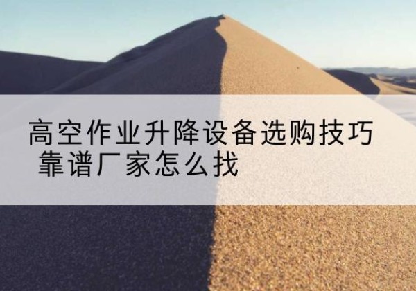 商州电动升降平台厂家推荐-高空作业升降设备选购技巧 靠谱厂家怎么找