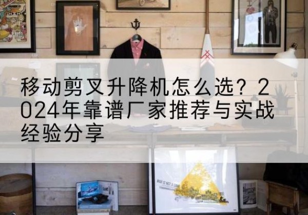 商州升降平台厂家推荐-移动剪叉升降机怎么选？2024年靠谱厂家推荐与实战经验分享