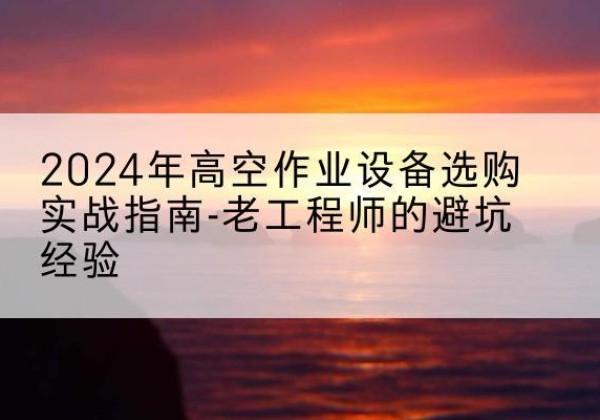 商州高空作业升降机厂家推荐-2024年高空作业设备选购实战指南-老工程师的避坑经验
