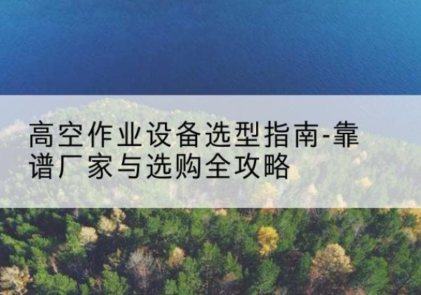 商州升降车厂家-高空作业设备选型指南-靠谱厂家与选购全攻略